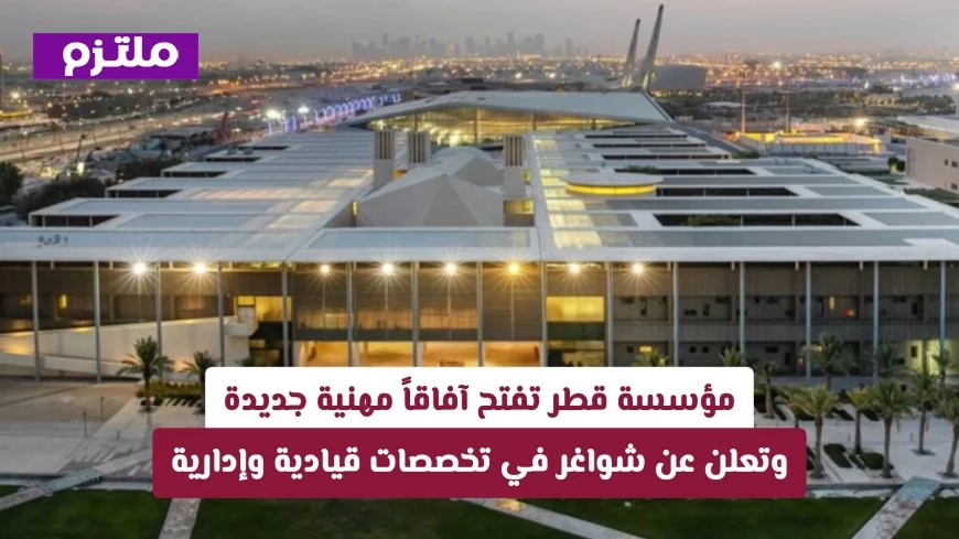 مؤسسة قطر تطرح فرص وظيفية مثيرة في التخصصات القيادية والإدارية وتفتح أبواباً مهنية جديدة