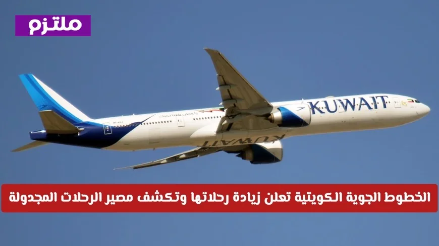 الخطوط الجوية الكويتية تزيد رحلاتها وتوضح مصير الرحلات المجدولة