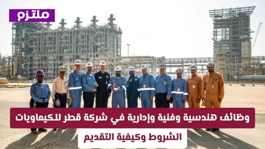 فرص عمل مميزة في شركة قطر للكيماويات: وظائف هندسية وفنية وإدارية متاحة الآن وكيفية التقديم