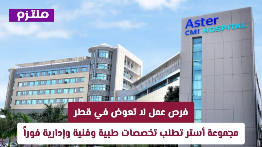 فرص لا تعوض في قطر: وظائف طبية وفنية وإدارية شاغرة في مجموعة أستر