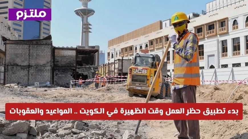 تطبيق حظر العمل وقت الظهيرة في الكويت لعام 2026 يبدأ رسمياً: تعرف على المواعيد والعقوبات المرتقبة