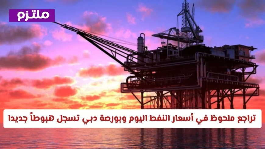 انخفاض كبير في أسعار النفط اليوم وبورصة دبي تشهد تراجعاً جديداً