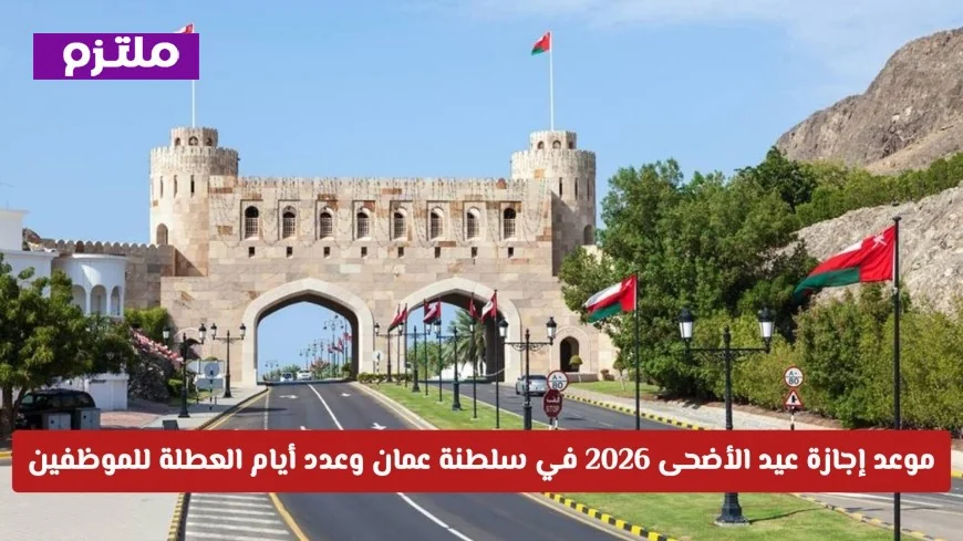 موعد جديد لإجازة عيد الأضحى 2026 في سلطنة عمان يشمل القطاعين الحكومي والخاص