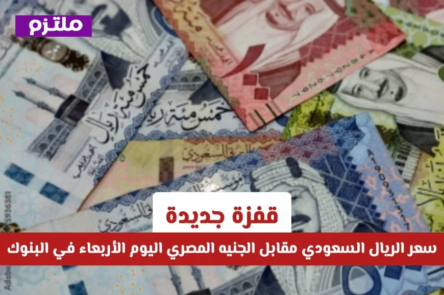 قفزة جديدة في سعر الريال السعودي اليوم مقابل الجنيه المصري بالبنوك الأربعاء