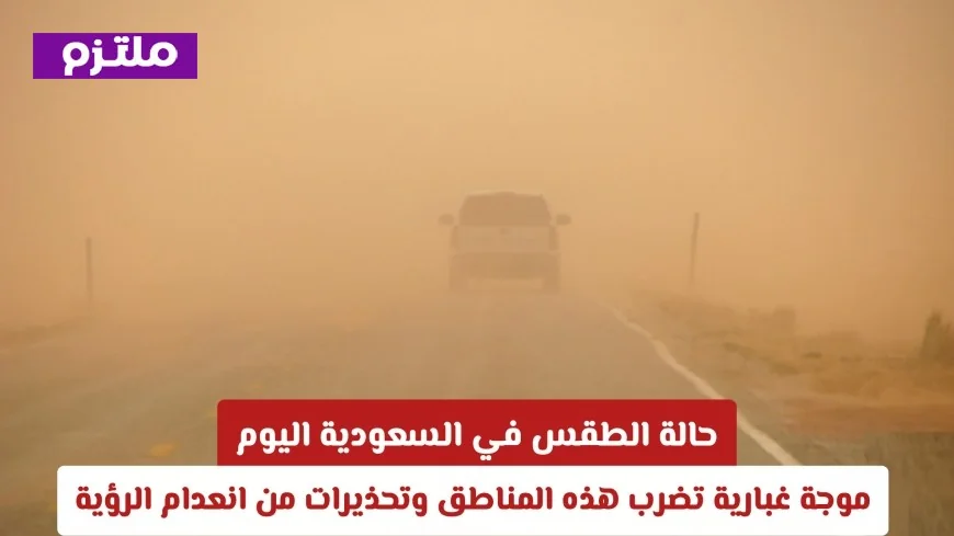 توقعات طقس السعودية: موجة غبار كثيفة تضرب مناطق واسعة وتحذيرات من انعدام الرؤية