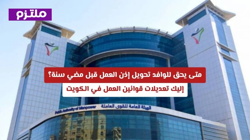 تعرف على شروط تحويل إذن العمل للوافدين في الكويت قبل إتمام سنة ومراجعة تعديلاته الأخيرة
