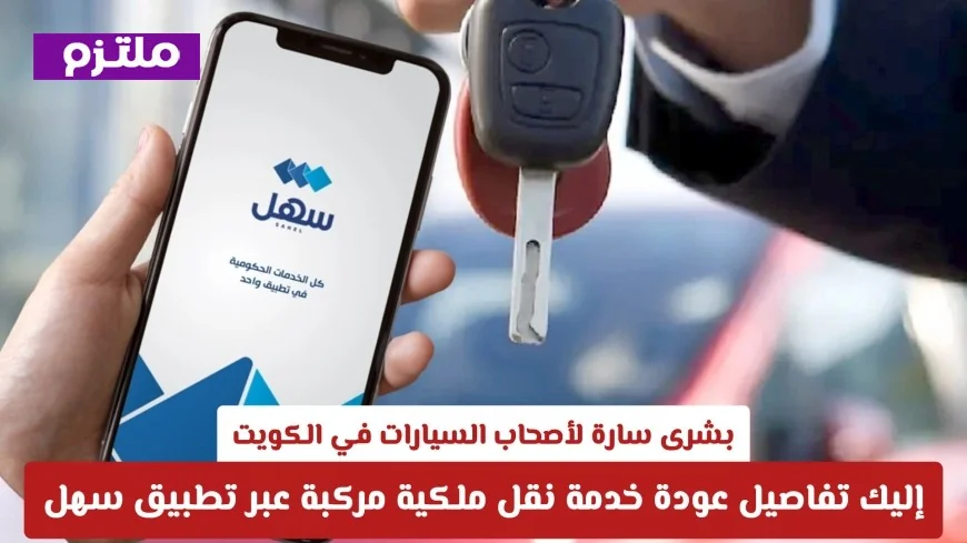 أخبار سارة لأصحاب السيارات في الكويت تفاصيل عودة خدمة نقل ملكية المركبات عبر تطبيق سهل