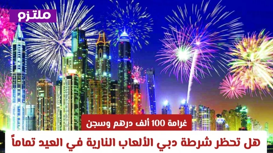 غرامات وسجن تصل إلى 100 ألف درهم هل تتخذ شرطة دبي إجراءات صارمة لحظر الألعاب النارية في العيد؟