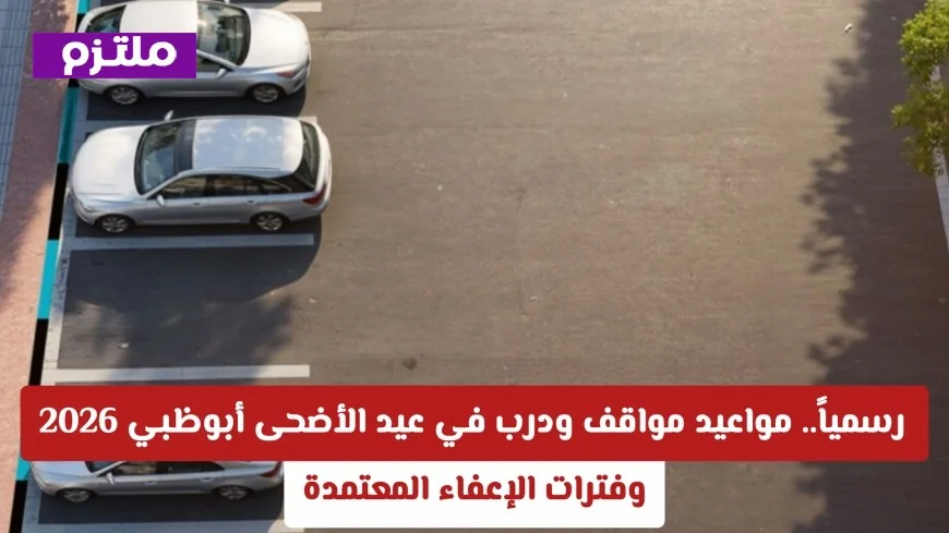 المواعيد الرسمية لمواقف ودرب في عيد الأضحى أبوظبي 2026 وفترات الإعفاء المعتمدة