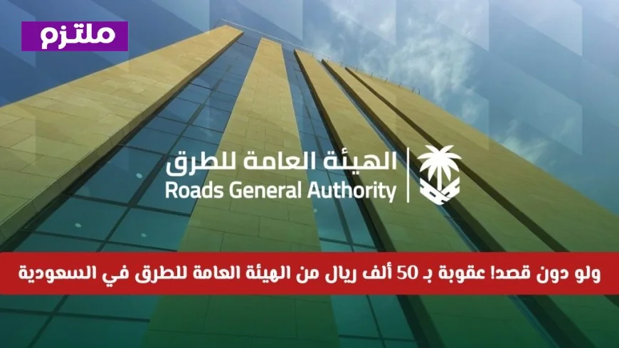 تعرف على عقوبة الـ 50 ألف ريال من هيئة الطرق السعودية حتى دون قصد وتجنبها الآن