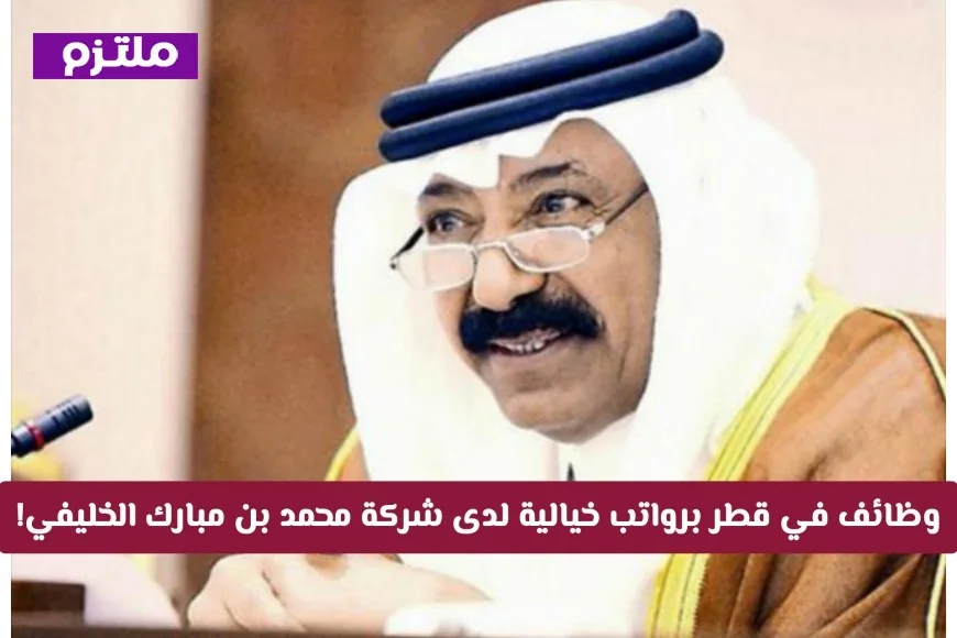 فرصتك الذهبية: اكتشف وظائف قطر برواتب ضخمة في شركة محمد بن مبارك الخليفي