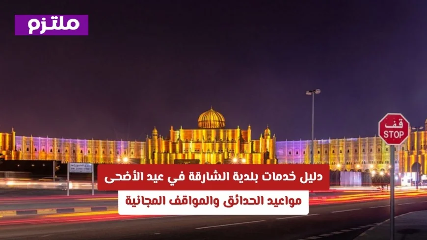 اكتشف خدمات بلدية الشارقة في عيد الأضحى: مواعيد الحدائق والمواقف المجانية