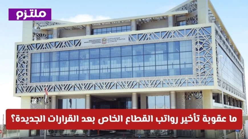 عقوبات تأخير رواتب القطاع الخاص في الإمارات: ما الذي ينتظر الشركات والموظفين بعد القرارات الجديدة