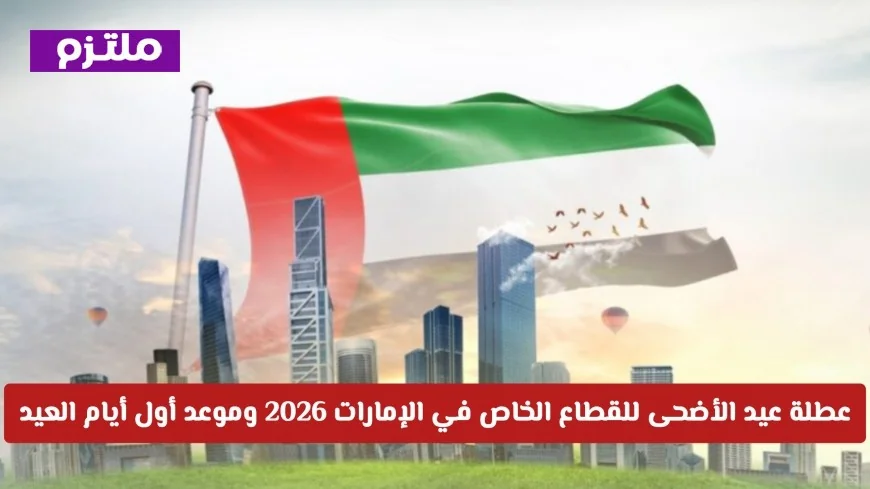 كل ما تحتاج معرفته حول عطلة عيد الأضحى للقطاع الخاص في الإمارات 2026 وموعد بداية العيد