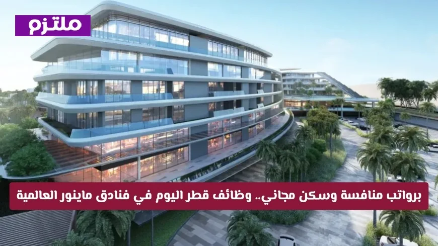 فرص عمل برواتب مميزة وسكن مجاني في قطر بوظائف فنادق ماينور العالمية اليوم