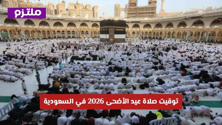 موعد صلاة عيد الأضحى 2026 في السعودية: مواعيد الصلاة في الرياض وأهم المحافظات