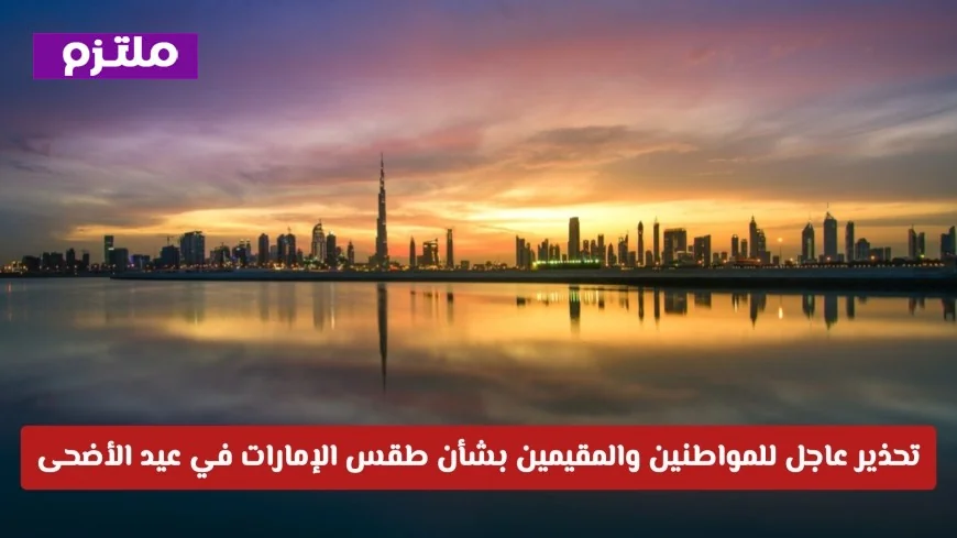تحذير هام من الأرصاد الجوية للمواطنين والمقيمين حول طقس الإمارات في عيد الأضحى
