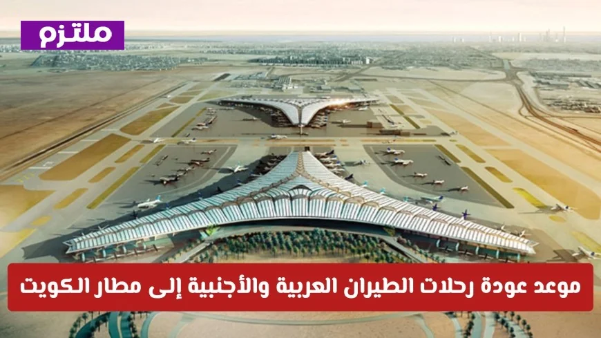 موعد عودة الرحلات الجوية العربية والعالمية إلى مطار الكويت: الطيران المدني يكشف التفاصيل