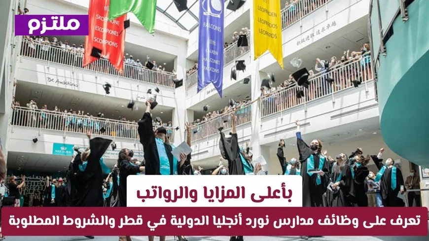 وظائف مدارس نورد أنجليا الدولية في قطر بأعلى الرواتب والمزايا تعرف على الشروط المطلوبة الآن