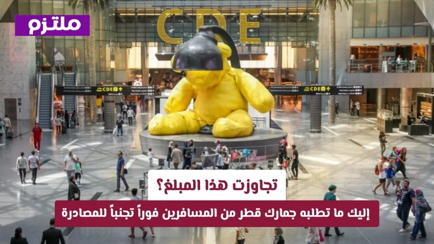 تعرف على المبلغ الذي تطلب جمارك قطر من المسافرين الإبلاغ عنه فوراً لتجنب المصادرة