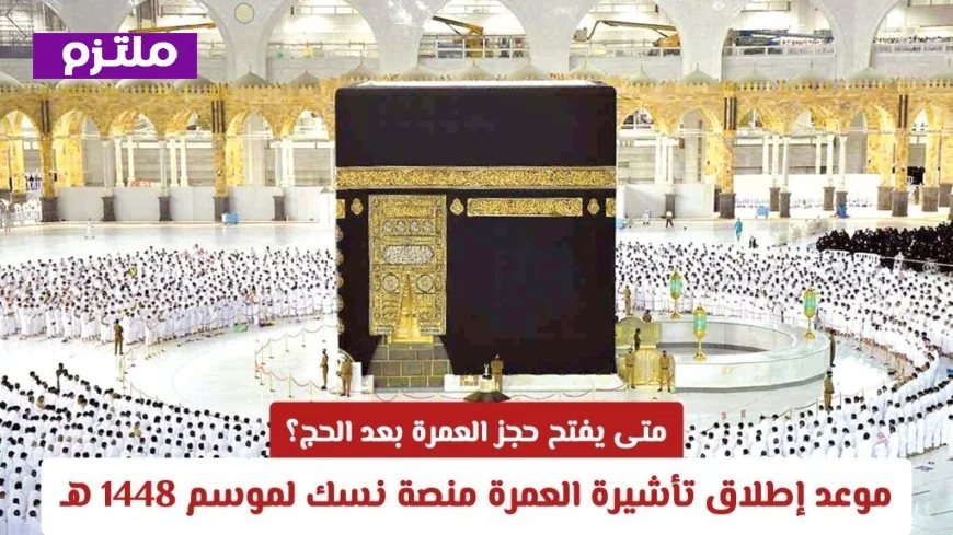 تعرف على موعد فتح حجز العمرة بعد الحج 1448 هـ وكيفية إصدار تأشيرة العمرة عبر منصة نسك