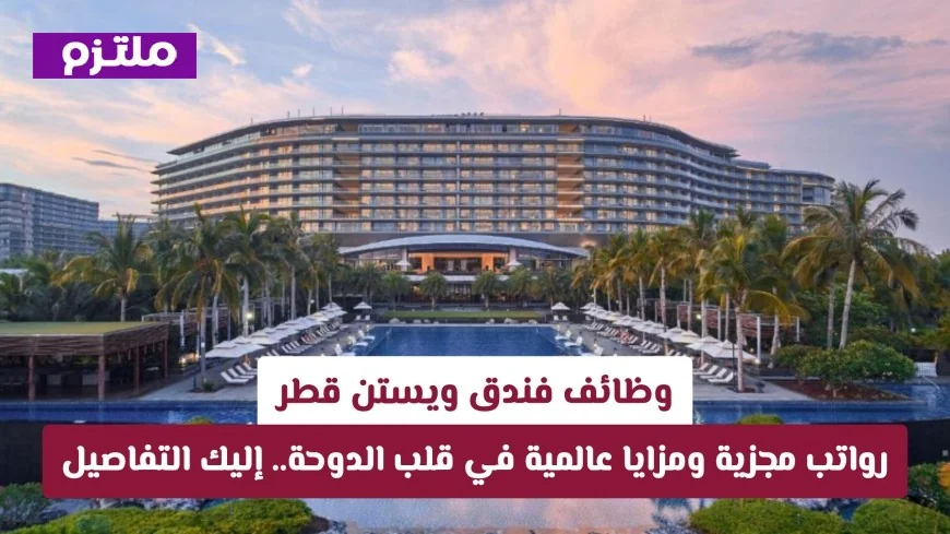 فرص عمل مميزة في فندق ويستن قطر برواتب ممتازة ومزايا فريدة انقر هنا للتقديم