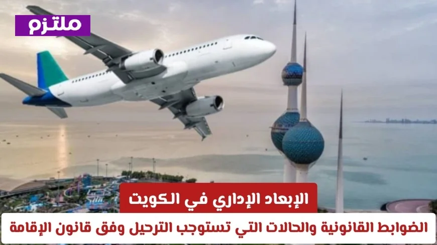 خطأ بسيط يقودك للترحيل في الكويت: اكتشف الأسباب غير المتوقعة للإبعاد الإداري