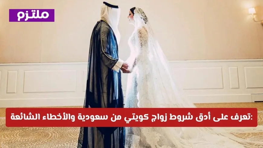 كيفية تجنب الرفض القانوني: الشروط الدقيقة لزواج كويتي من سعودية والأخطاء الشائعة