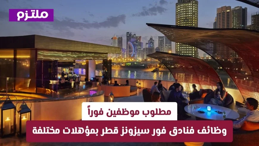 وظائف شاغرة في فنادق الفورسيزونز في قطر: رواتب مجزية ومستقبل مضمون قدم الآن
