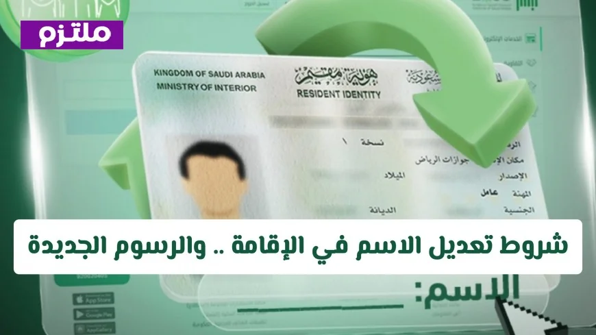 كل ما تحتاج معرفته عن شروط تعديل الاسم في الإقامة والرسوم الجديدة