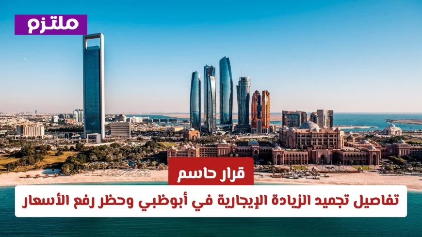 أبوظبي تجمد الزيادة الإيجارية وتحظر رفع الأسعار: تفاصيل القرار الحاسم