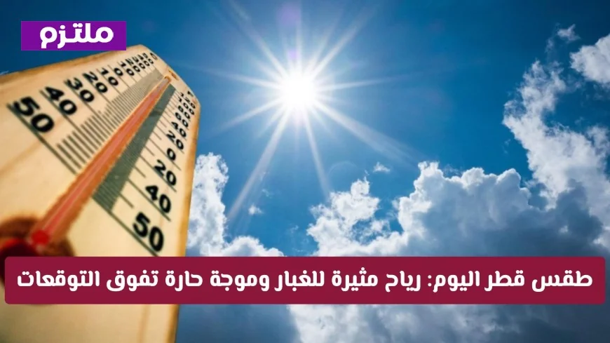 رياح محملة بالغبار وموجة حارة تتجاوز التوقعات في طقس قطر اليوم اكتشف التفاصيل الكاملة