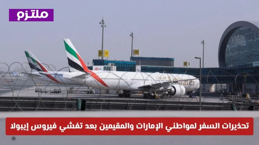 تحذيرات سفر هامة لمواطني الإمارات والمقيمين بعد انتشار فيروس إيبولا