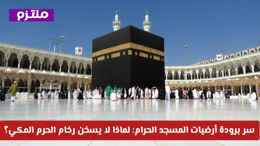 اكتشف سر برودة أرضيات المسجد الحرام: لماذا يبقى رخام الحرم المكي بارداً دائماً